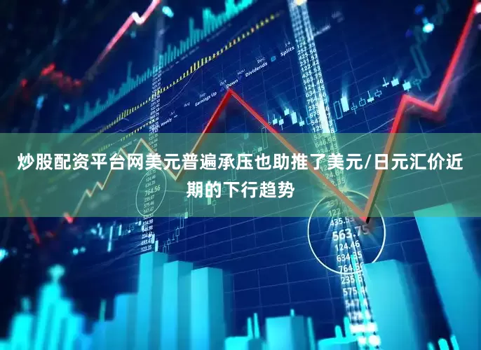 炒股配资平台网美元普遍承压也助推了美元/日元汇价近期的下行趋势