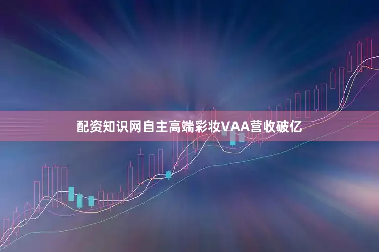 配资知识网自主高端彩妆VAA营收破亿