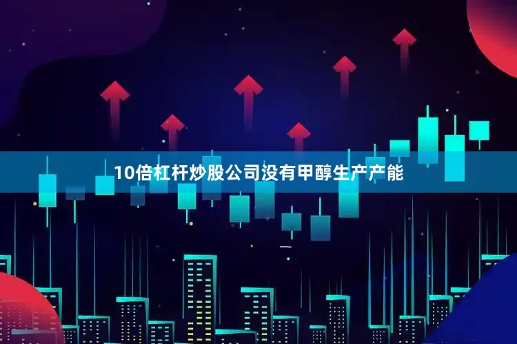10倍杠杆炒股公司没有甲醇生产产能