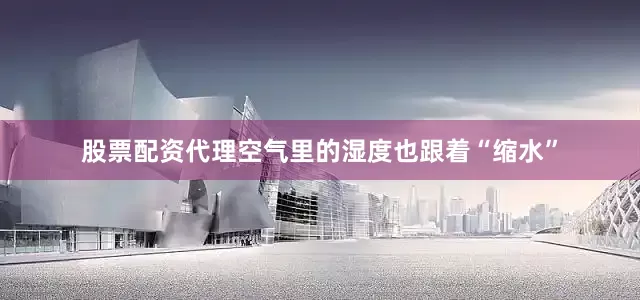 股票配资代理空气里的湿度也跟着“缩水”