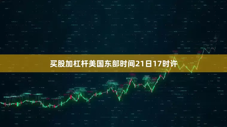 买股加杠杆美国东部时间21日17时许