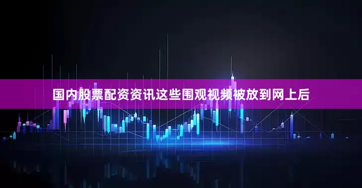 国内股票配资资讯这些围观视频被放到网上后