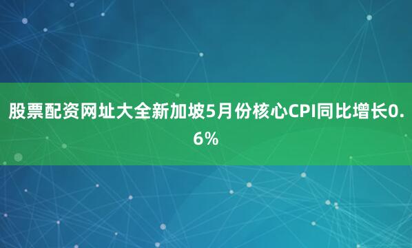 股票配资网址大全新加坡5月份核心CPI同比增长0.6%