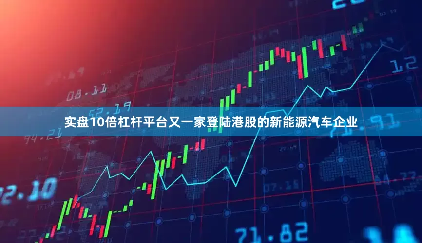 实盘10倍杠杆平台又一家登陆港股的新能源汽车企业