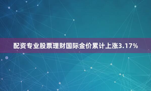 配资专业股票理财国际金价累计上涨3.17%