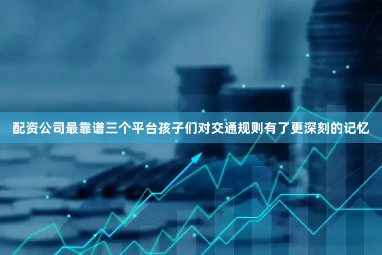配资公司最靠谱三个平台孩子们对交通规则有了更深刻的记忆