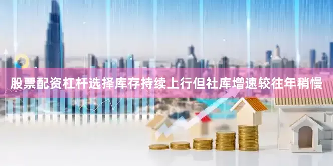 股票配资杠杆选择库存持续上行但社库增速较往年稍慢