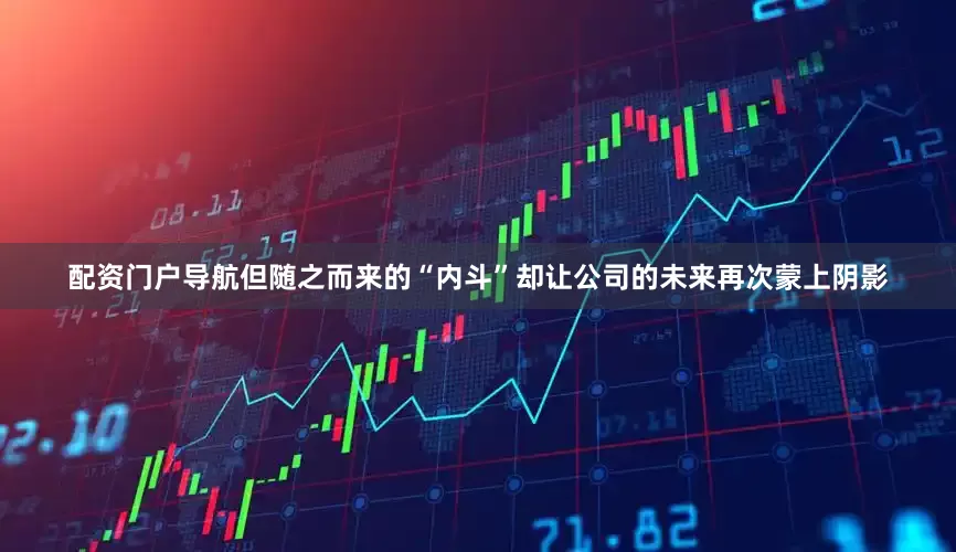 配资门户导航但随之而来的“内斗”却让公司的未来再次蒙上阴影
