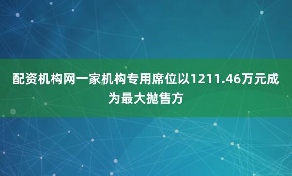 配资机构网一家机构专用席位以1211.46万元成为最大抛售方