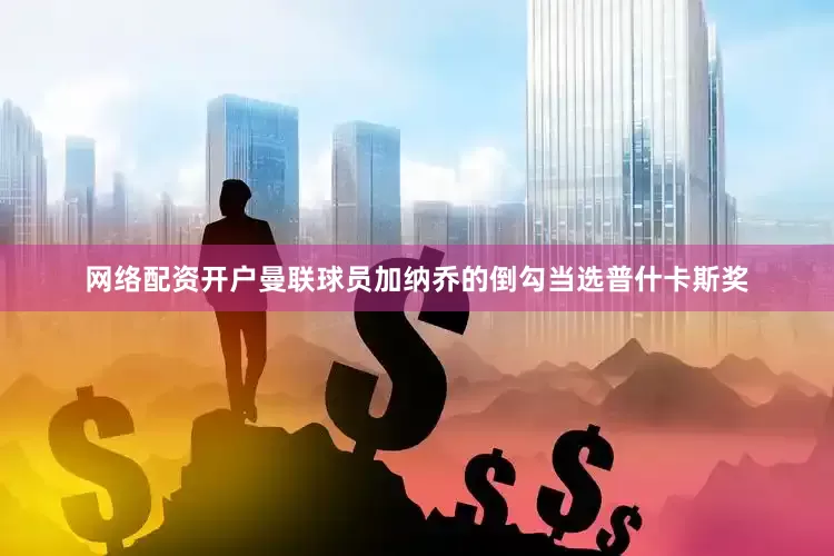 网络配资开户曼联球员加纳乔的倒勾当选普什卡斯奖