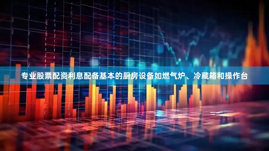 专业股票配资利息配备基本的厨房设备如燃气炉、冷藏箱和操作台