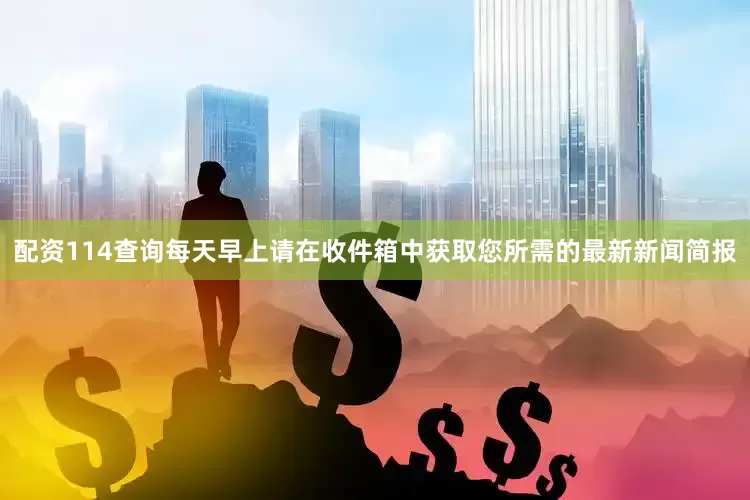 配资114查询每天早上请在收件箱中获取您所需的最新新闻简报