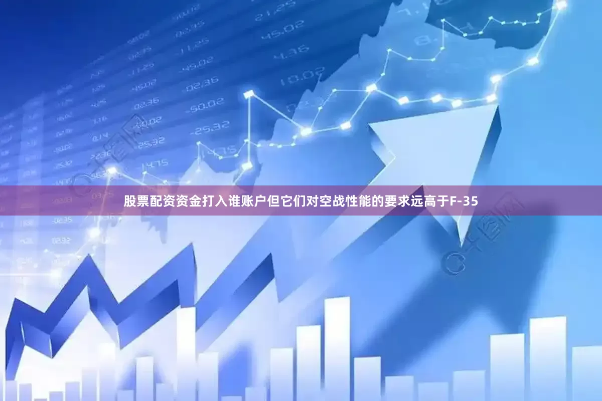 股票配资资金打入谁账户但它们对空战性能的要求远高于F-35