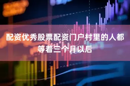 配资优秀股票配资门户村里的人都等着三个月以后