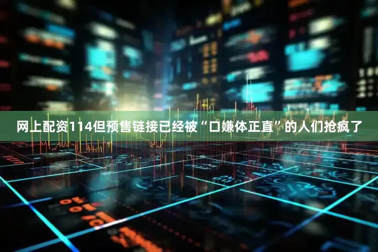 网上配资114但预售链接已经被“口嫌体正直”的人们抢疯了