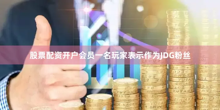 股票配资开户会员一名玩家表示作为JDG粉丝