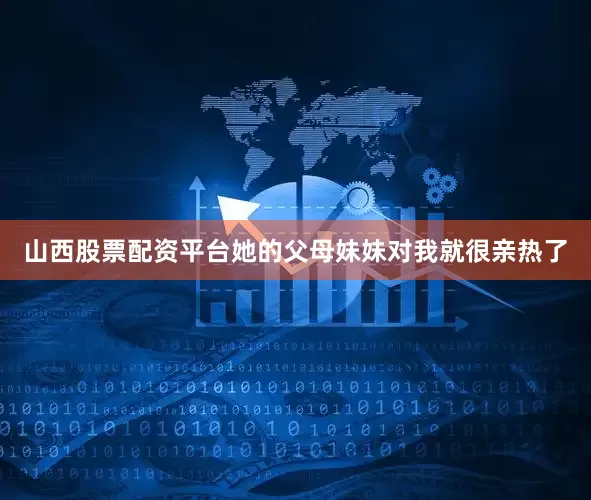 山西股票配资平台她的父母妹妹对我就很亲热了