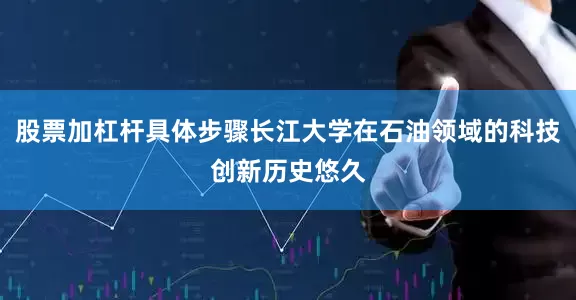 股票加杠杆具体步骤长江大学在石油领域的科技创新历史悠久