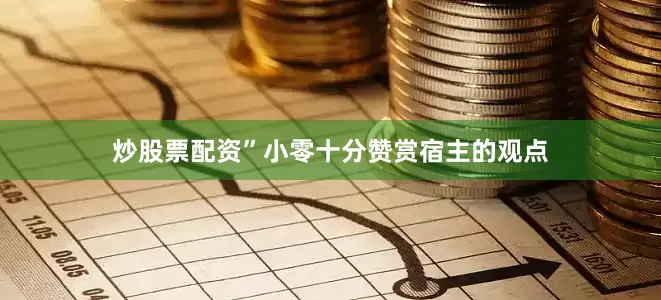 炒股票配资”小零十分赞赏宿主的观点