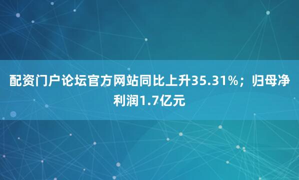 配资门户论坛官方网站同比上升35.31%;归母净利润1.7亿元