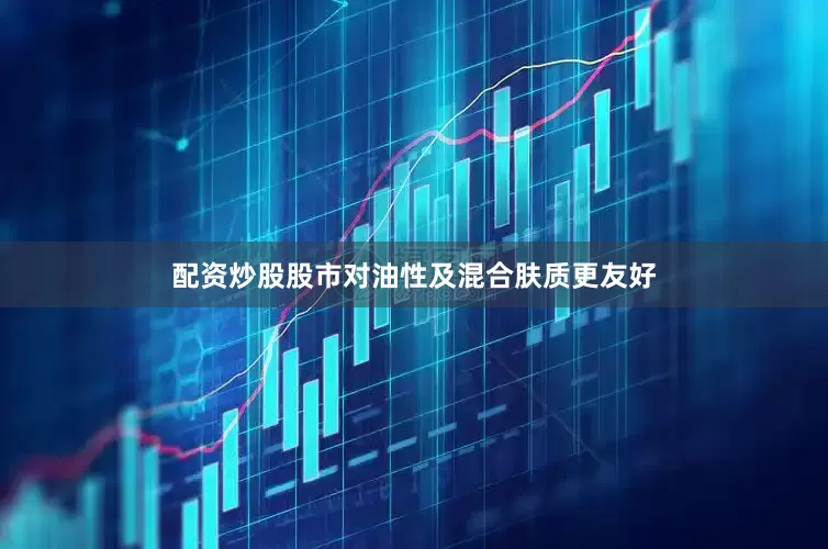 配资炒股股市对油性及混合肤质更友好