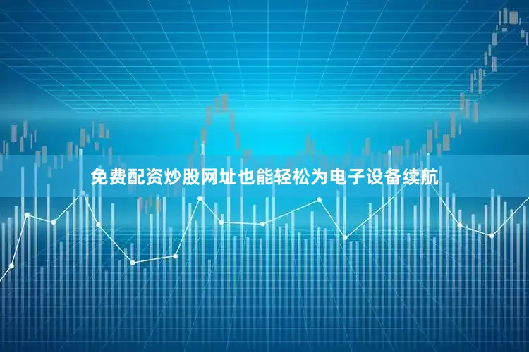 免费配资炒股网址也能轻松为电子设备续航