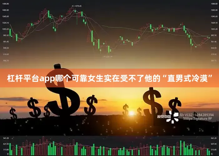 杠杆平台app哪个可靠女生实在受不了他的“直男式冷漠”