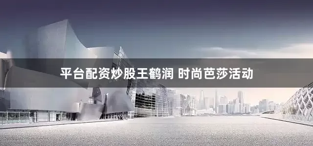 平台配资炒股王鹤润 时尚芭莎活动