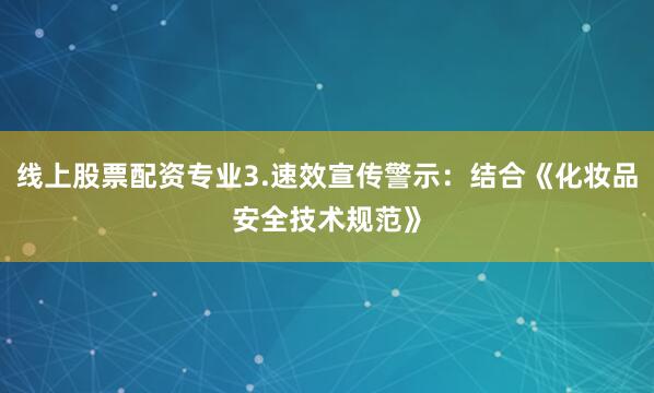 线上股票配资专业3.速效宣传警示：结合《化妆品安全技术规范》