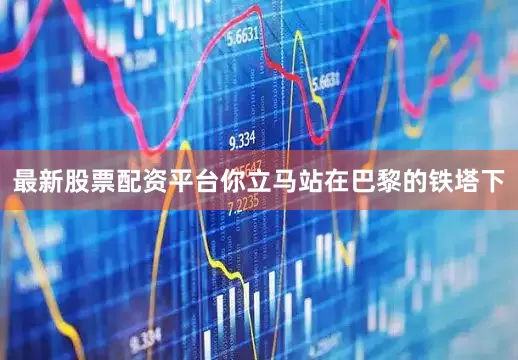 最新股票配资平台你立马站在巴黎的铁塔下