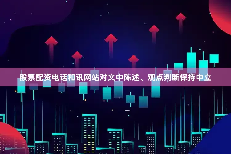 股票配资电话和讯网站对文中陈述、观点判断保持中立