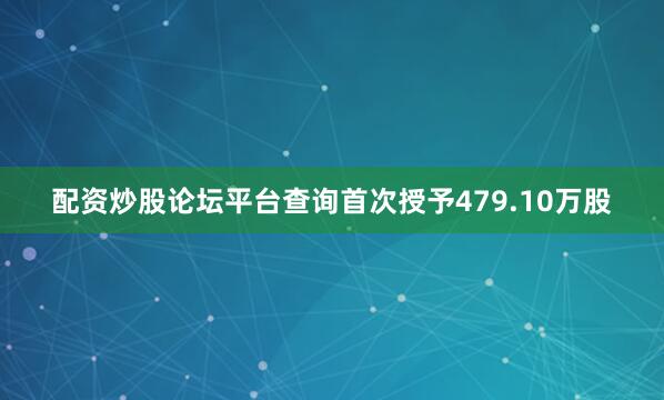 配资炒股论坛平台查询首次授予479.10万股