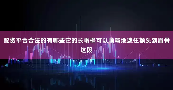 配资平台合法的有哪些它的长帽檐可以顺畅地遮住额头到眉骨这段