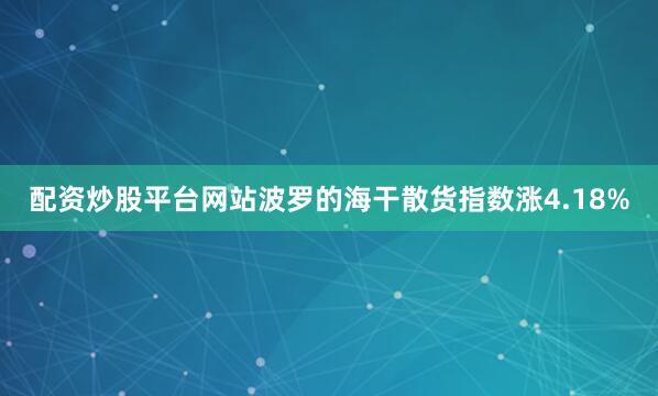 配资炒股平台网站波罗的海干散货指数涨4.18%