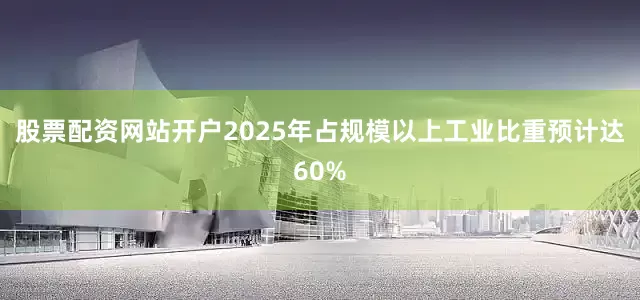 股票配资网站开户2025年占规模以上工业比重预计达60%
