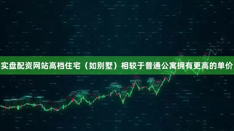 实盘配资网站高档住宅（如别墅）相较于普通公寓拥有更高的单价