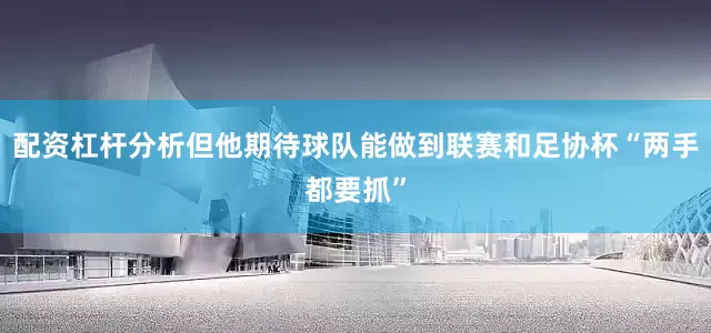 配资杠杆分析但他期待球队能做到联赛和足协杯“两手都要抓”
