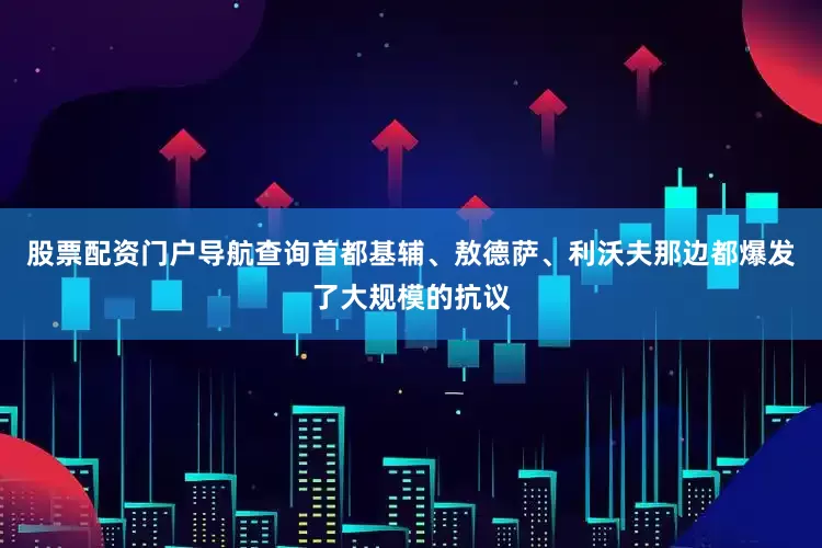 股票配资门户导航查询首都基辅、敖德萨、利沃夫那边都爆发了大规模的抗议
