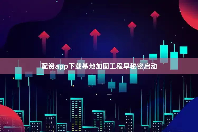 配资app下载基地加固工程早秘密启动