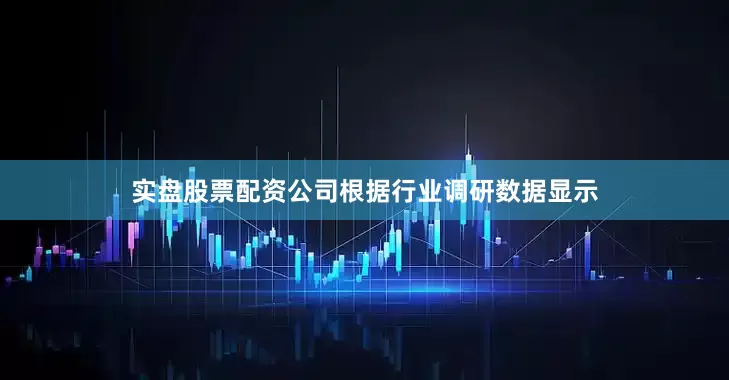 实盘股票配资公司根据行业调研数据显示