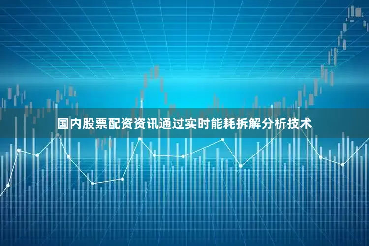 国内股票配资资讯通过实时能耗拆解分析技术