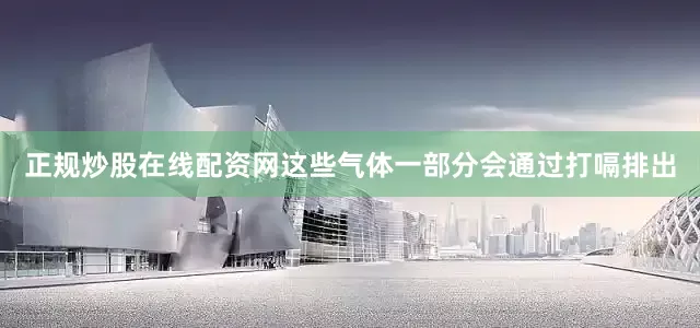 正规炒股在线配资网这些气体一部分会通过打嗝排出