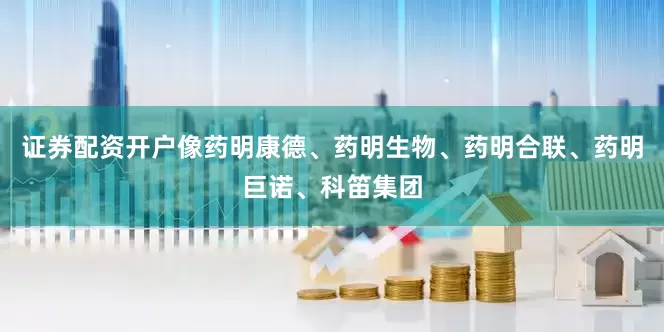 证券配资开户像药明康德、药明生物、药明合联、药明巨诺、科笛集团