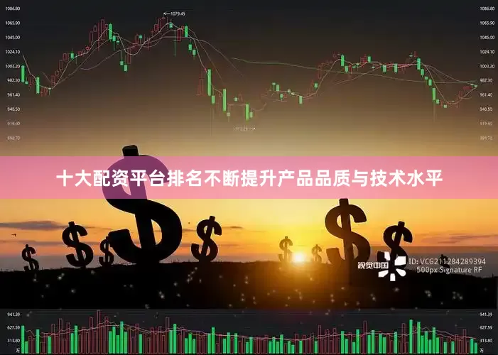 十大配资平台排名不断提升产品品质与技术水平