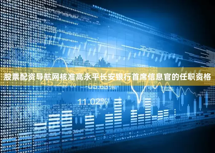 股票配资导航网核准高永平长安银行首席信息官的任职资格