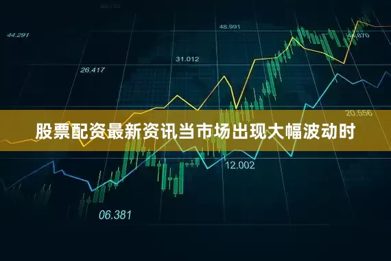 股票配资最新资讯当市场出现大幅波动时