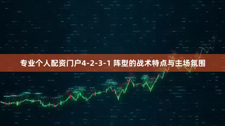 专业个人配资门户4-2-3-1 阵型的战术特点与主场氛围