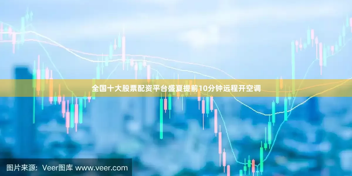全国十大股票配资平台盛夏提前10分钟远程开空调