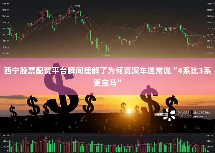 西宁股票配资平台瞬间理解了为何资深车迷常说“4系比3系更宝马”