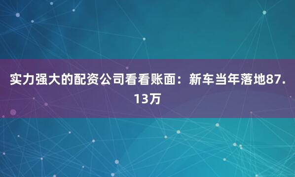 实力强大的配资公司看看账面：新车当年落地87.13万